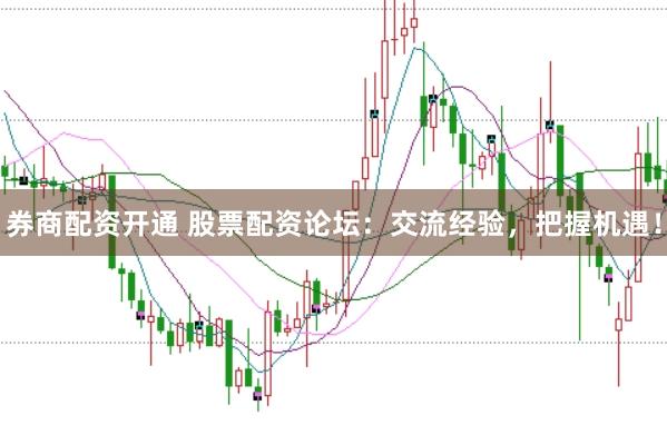 券商配资开通 股票配资论坛：交流经验，把握机遇！