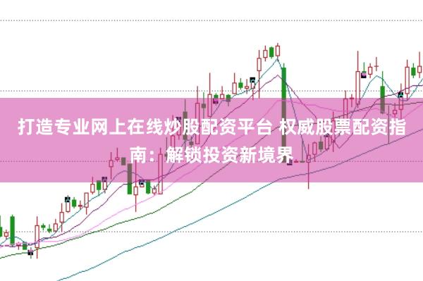打造专业网上在线炒股配资平台 权威股票配资指南：解锁投资新境界
