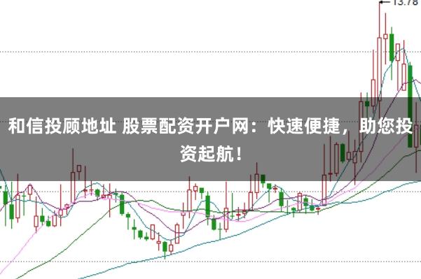 和信投顾地址 股票配资开户网：快速便捷，助您投资起航！