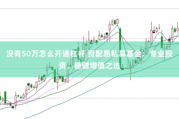 没有50万怎么开通杠杆 资配易私募基金：专业投资，稳健增值之选