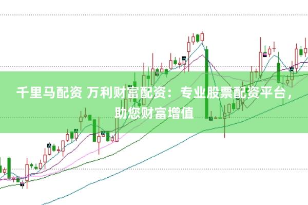 千里马配资 万利财富配资：专业股票配资平台，助您财富增值