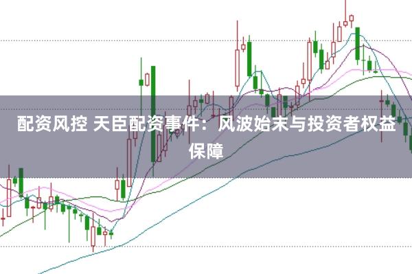 配资风控 天臣配资事件：风波始末与投资者权益保障