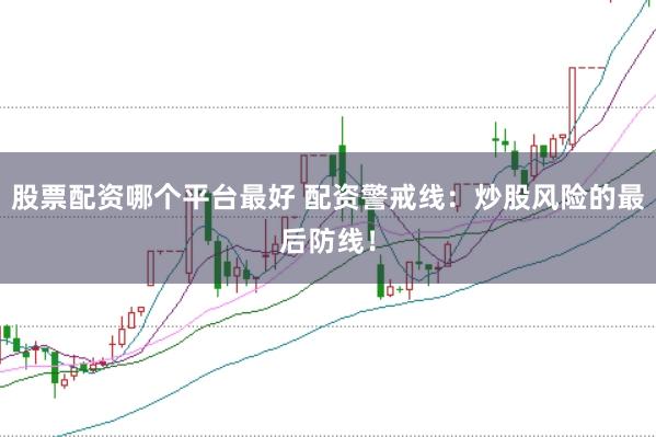 股票配资哪个平台最好 配资警戒线：炒股风险的最后防线！
