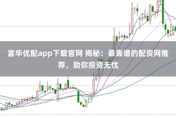 富华优配app下载官网 揭秘：最靠谱的配资网推荐，助你投资无忧