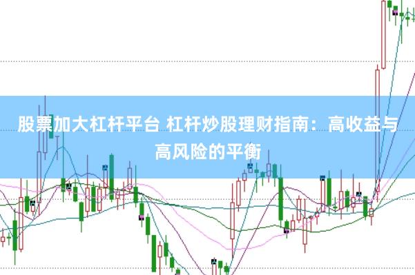股票加大杠杆平台 杠杆炒股理财指南：高收益与高风险的平衡