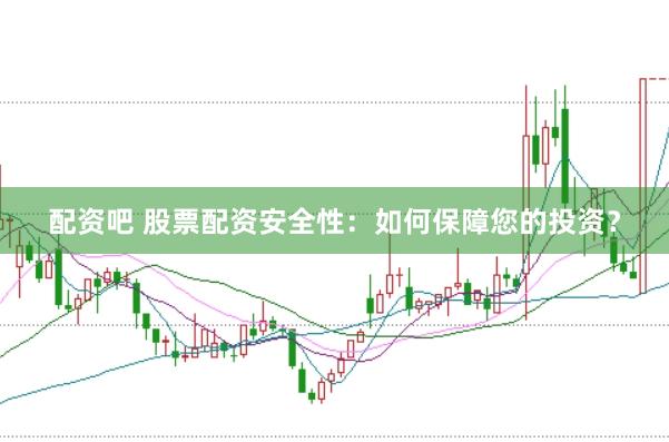 配资吧 股票配资安全性：如何保障您的投资？