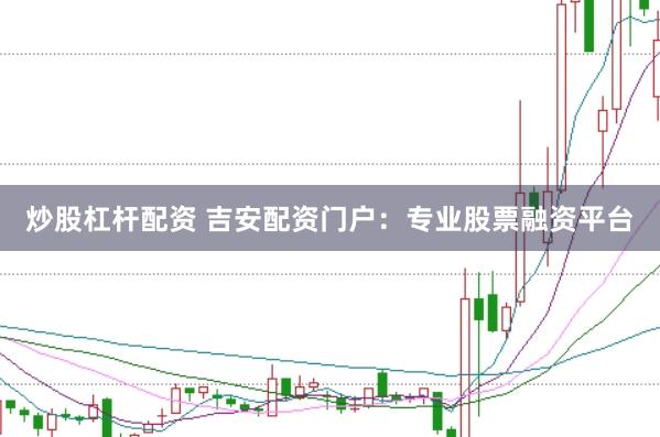 炒股杠杆配资 吉安配资门户：专业股票融资平台