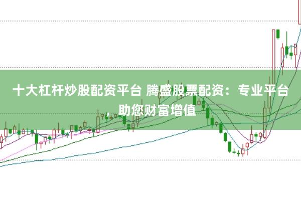 十大杠杆炒股配资平台 腾盛股票配资：专业平台，助您财富增值