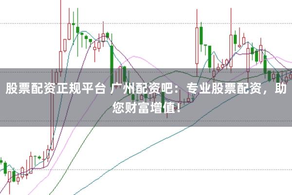 股票配资正规平台 广州配资吧：专业股票配资，助您财富增值！