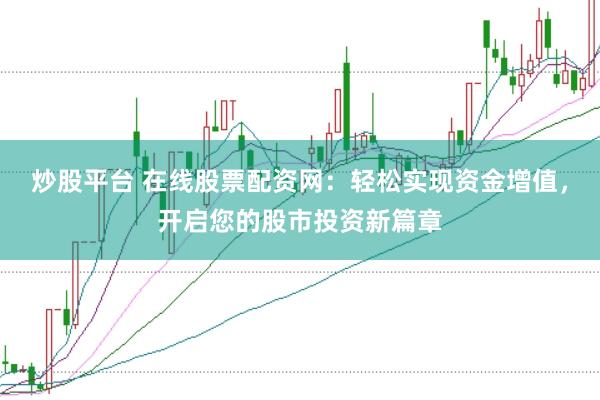 炒股平台 在线股票配资网：轻松实现资金增值，开启您的股市投资新篇章