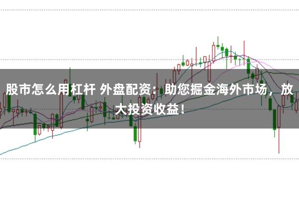 股市怎么用杠杆 外盘配资：助您掘金海外市场，放大投资收益！