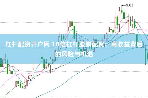 杠杆配资开户网 10倍杠杆股票配资：高收益背后的风险与机遇
