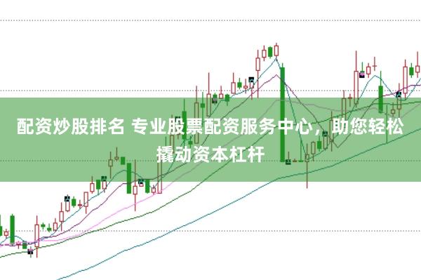 配资炒股排名 专业股票配资服务中心，助您轻松撬动资本杠杆