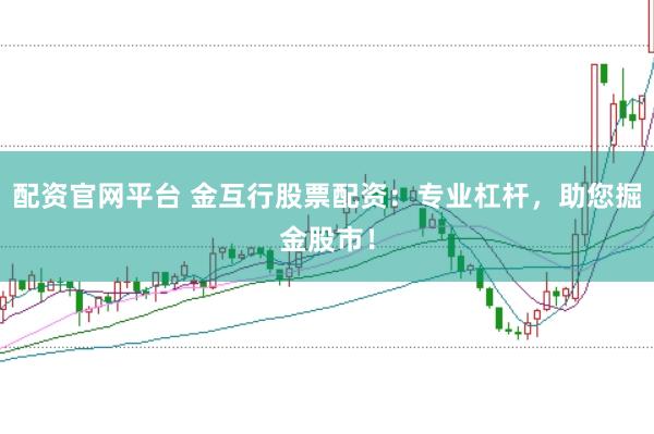 配资官网平台 金互行股票配资：专业杠杆，助您掘金股市！
