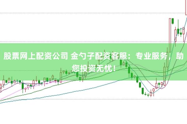 股票网上配资公司 金勺子配资客服：专业服务，助您投资无忧！