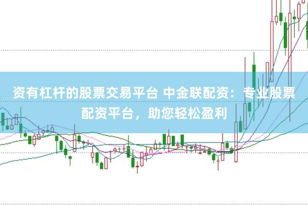 资有杠杆的股票交易平台 中金联配资：专业股票配资平台，助您轻松盈利