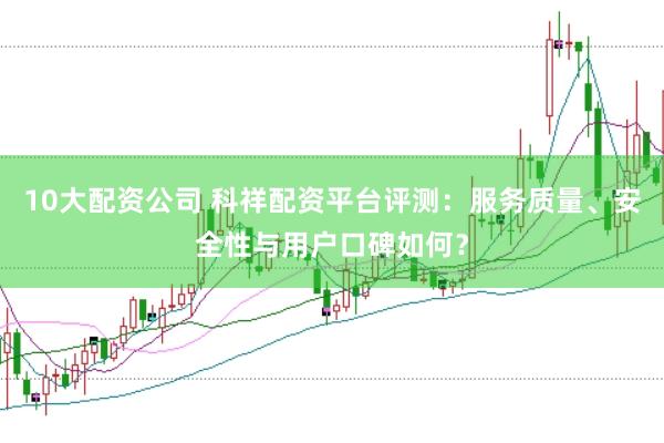 10大配资公司 科祥配资平台评测：服务质量、安全性与用户口碑如何？