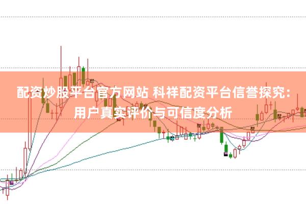 配资炒股平台官方网站 科祥配资平台信誉探究：用户真实评价与可信度分析