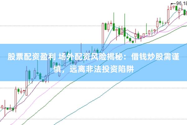 股票配资盈利 场外配资风险揭秘：借钱炒股需谨慎，远离非法投资陷阱