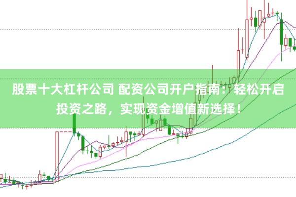 股票十大杠杆公司 配资公司开户指南：轻松开启投资之路，实现资金增值新选择！