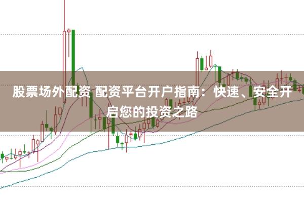 股票场外配资 配资平台开户指南：快速、安全开启您的投资之路