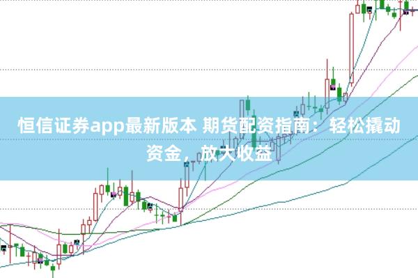 恒信证券app最新版本 期货配资指南：轻松撬动资金，放大收益