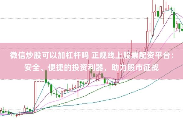 微信炒股可以加杠杆吗 正规线上股票配资平台：安全、便捷的投资利器，助力股市征战