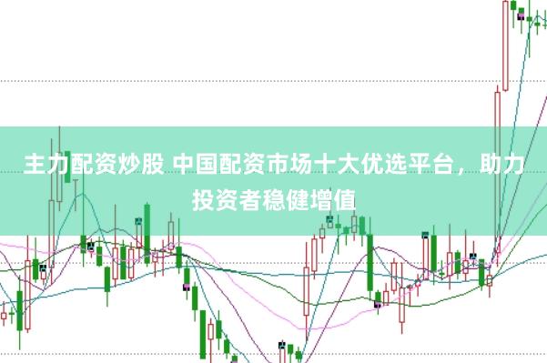 主力配资炒股 中国配资市场十大优选平台，助力投资者稳健增值