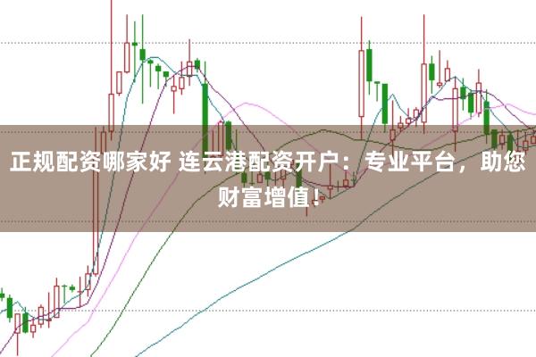 正规配资哪家好 连云港配资开户：专业平台，助您财富增值！