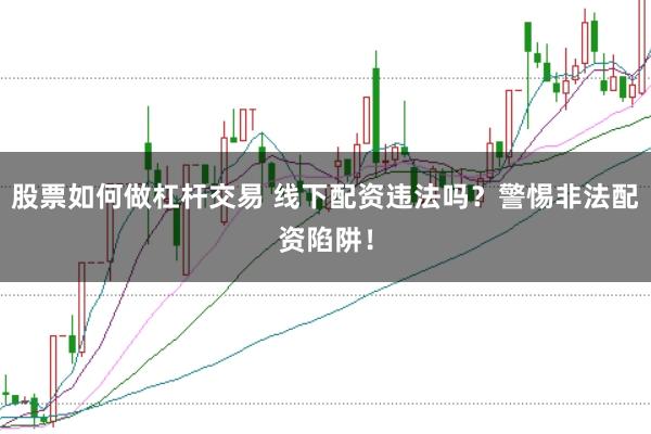 股票如何做杠杆交易 线下配资违法吗？警惕非法配资陷阱！