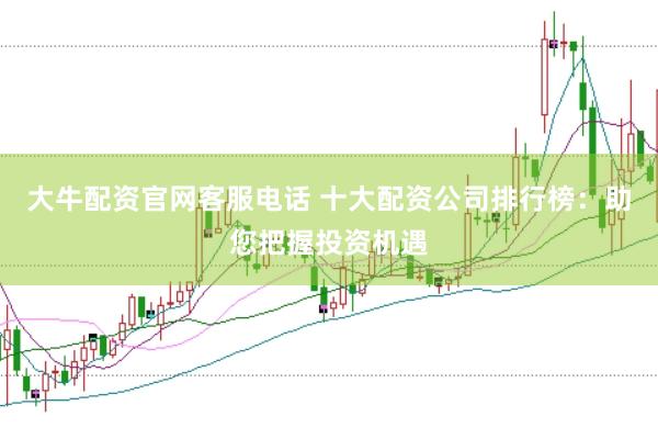 大牛配资官网客服电话 十大配资公司排行榜：助您把握投资机遇