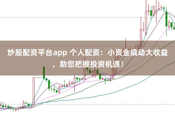 炒股配资平台app 个人配资：小资金撬动大收益，助您把握投资机遇！