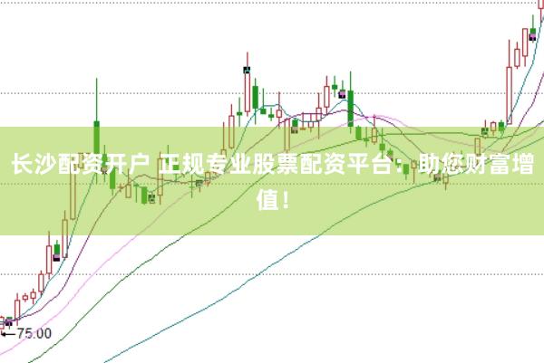 长沙配资开户 正规专业股票配资平台：助您财富增值！
