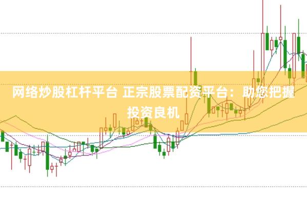 网络炒股杠杆平台 正宗股票配资平台：助您把握投资良机