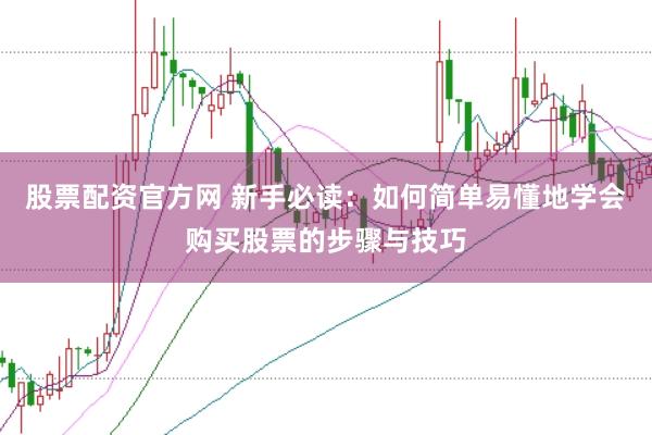 股票配资官方网 新手必读：如何简单易懂地学会购买股票的步骤与技巧