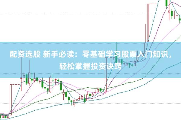 配资选股 新手必读：零基础学习股票入门知识，轻松掌握投资诀窍