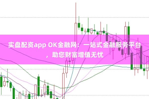 实盘配资app OK金融网：一站式金融服务平台，助您财富增值无忧