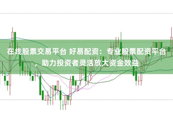 在线股票交易平台 好易配资：专业股票配资平台，助力投资者灵活放大资金效益