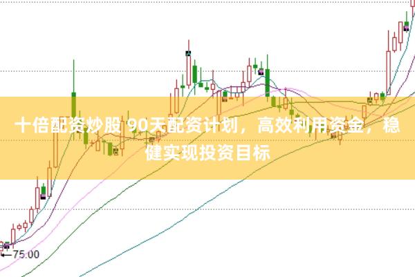 十倍配资炒股 90天配资计划，高效利用资金，稳健实现投资目标