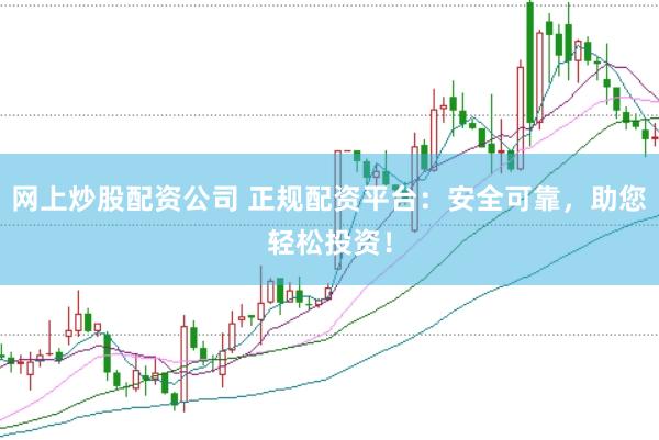 网上炒股配资公司 正规配资平台：安全可靠，助您轻松投资！