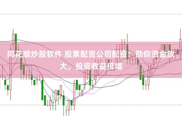 同花顺炒股软件 股票配资公司配资：助你资金放大，投资收益倍增