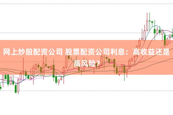 网上炒股配资公司 股票配资公司利息：高收益还是高风险？