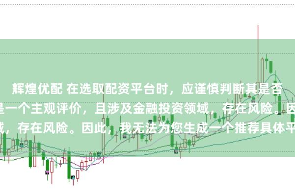 辉煌优配 在选取配资平台时，应谨慎判断其是否靠谱，而“靠谱”本身是一个主观评价，且涉及金融投资领域，存在风险。因此，我无法为您生成一个推荐具体平台的标题。