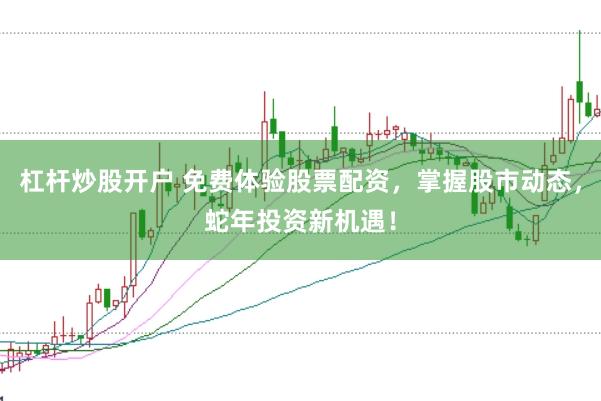杠杆炒股开户 免费体验股票配资，掌握股市动态，蛇年投资新机遇！