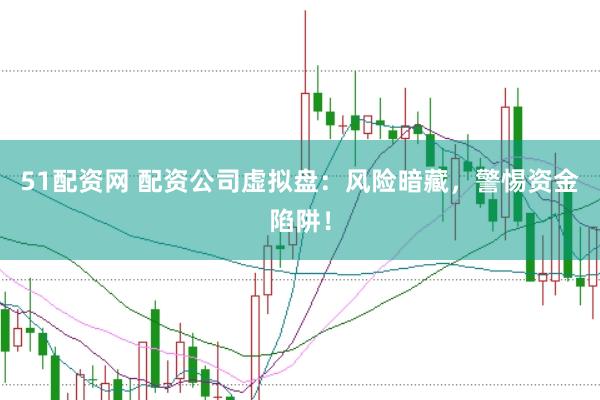 51配资网 配资公司虚拟盘：风险暗藏，警惕资金陷阱！