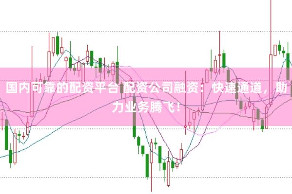 国内可靠的配资平台 配资公司融资：快速通道，助力业务腾飞！