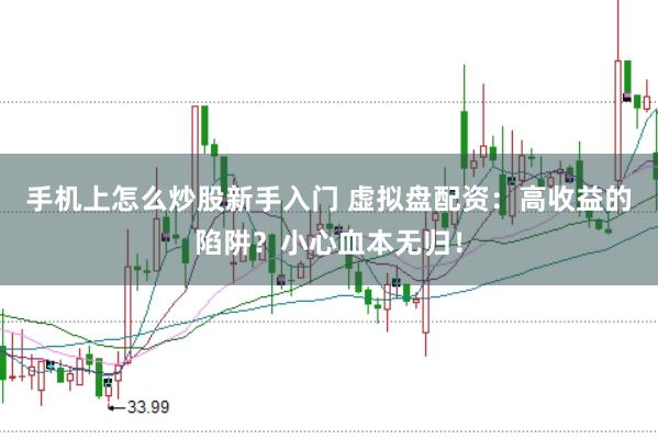 手机上怎么炒股新手入门 虚拟盘配资：高收益的陷阱？小心血本无归！
