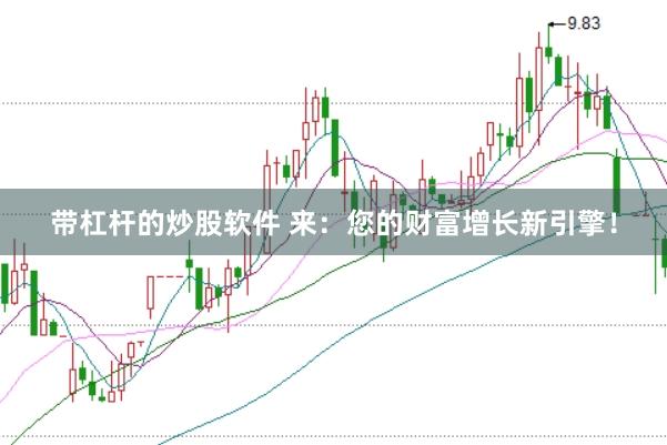 带杠杆的炒股软件 来：您的财富增长新引擎！