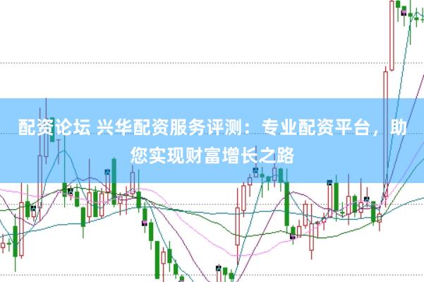 配资论坛 兴华配资服务评测：专业配资平台，助您实现财富增长之路
