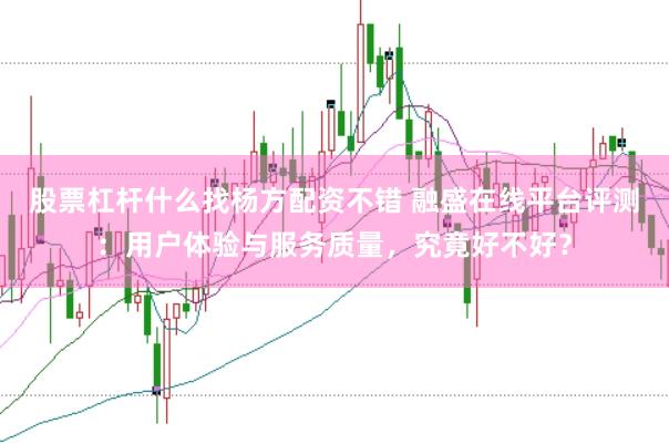 股票杠杆什么找杨方配资不错 融盛在线平台评测：用户体验与服务质量，究竟好不好？